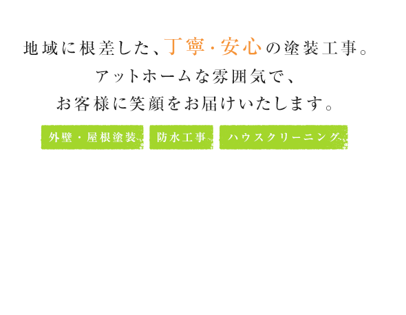 地域に根差した、丁寧・安心の塗装工事。アットホームな雰囲気で、お客様に笑顔をお届けいたします。